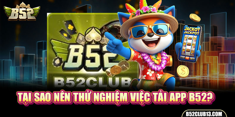 Tải App B52 - Hướng Dẫn Chi Tiết Để Newbie Nhập Cuộc Dễ Dàng Tại sao nên thử nghiệm việc tải app B52?